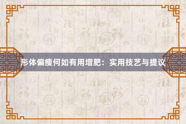 形体偏瘦何如有用增肥：实用技艺与提议