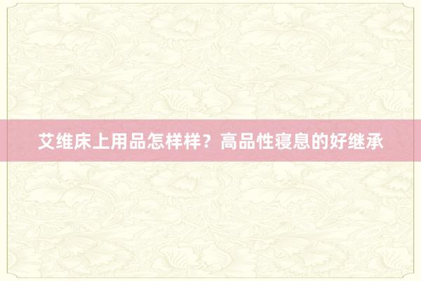 艾维床上用品怎样样？高品性寝息的好继承